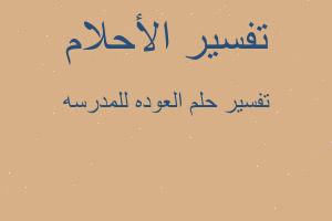 تفسير العوده للمدرسه في المنام