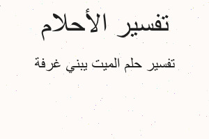 تفسير الميت يبني غرفة في المنام تفسير الميت يبني غرفة في المنام