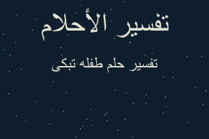 تفسير طفله تبكى في المنام