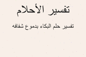 تفسير البكاء بدموع شفافه في المنام