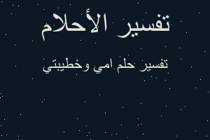 تفسير امي وخطيبتي في المنام تفسير امي وخطيبتي في المنام