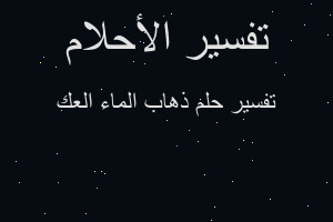 تفسير ذهاب الماء العك في المنام