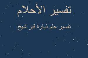 تفسير ذيارة قبر شيخ في المنام تفسير ذيارة قبر شيخ في المنام