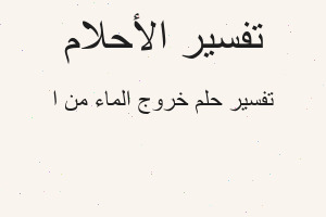 تفسير خروج الماء من ا في المنام
