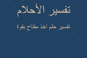 تفسير اخذ مفتاح بقوة في المنام تفسير اخذ مفتاح بقوة في المنام