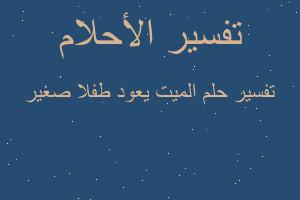 تفسير الميت يعود طفلا صغير في المنام