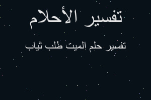 تفسير الميت طلب ثياب في المنام