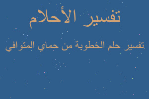 تفسير الخطوبة من حماي المتوافي في المنام تفسير الخطوبة من حماي المتوافي في المنام