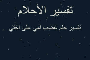 تفسير غضب امي على اختي في المنام