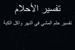 تفسير المشي في النهر واكل الكبة في المنام