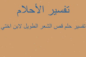 تفسير قص الشعر الطويل لابن اختي في المنام