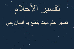 تفسير ميت يقطع يد انسان حي في المنام