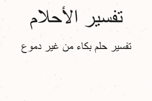 تفسير بكاء من غير دموع في المنام تفسير بكاء من غير دموع في المنام
