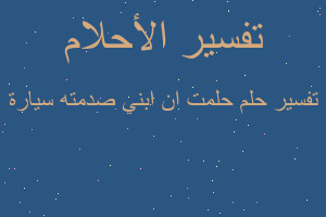 تفسير حلمت ان ابني صدمته سيارة في المنام تفسير حلمت ان ابني صدمته سيارة في المنام