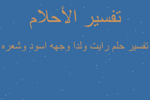 تفسير رايت ولدا وجهه اسود وشعره في المنام