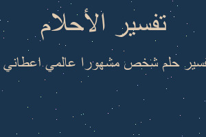 تفسير شخص مشهورا عالمي اعطاني ه في المنام
