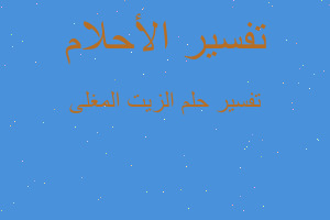 تفسير الزيت المغلى في المنام تفسير الزيت المغلى في المنام