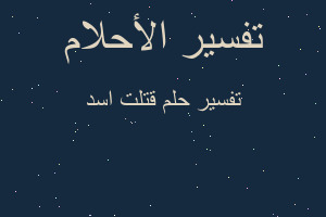 تفسير قتلت اسد في المنام تفسير قتلت اسد في المنام