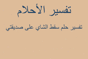 تفسير سقط الشاي على صديقتي في المنام تفسير سقط الشاي على صديقتي في المنام