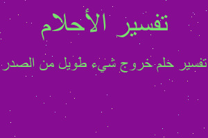 تفسير خروج شيء طويل من الصدر في المنام تفسير خروج شيء طويل من الصدر في المنام