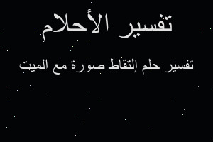 تفسير إلتقاط صورة مع الميت في المنام