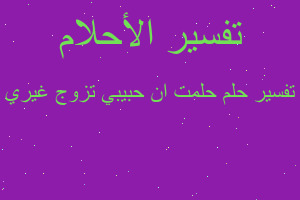 تفسير حلمت ان حبيبي تزوج غيري في المنام تفسير حلمت ان حبيبي تزوج غيري في المنام