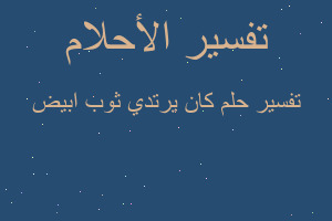 تفسير كان يرتدي ثوب ابيض في المنام