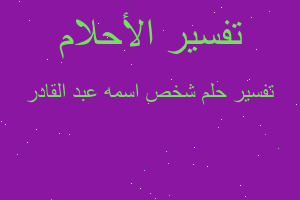 تفسير شخص اسمه عبد القادر في المنام تفسير شخص اسمه عبد القادر في المنام