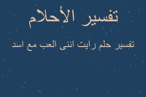 تفسير رايت اننى العب مع اسد في المنام تفسير رايت اننى العب مع اسد في المنام