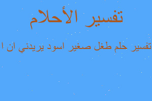 تفسير طغل صغير اسود يريدني ان ا في المنام