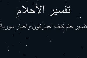 تفسير كيف اخباركون واخبار سورية في المنام تفسير كيف اخباركون واخبار سورية في المنام