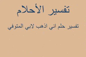 تفسير اني اذهب لابي المتوفي في المنام