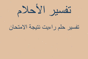 تفسير راءيت نتيجة الامتحان في المنام