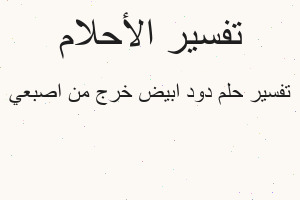 تفسير دود ابيض خرج من اصبعي في المنام
