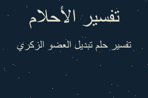 تفسير تبديل العضو الزكري في المنام