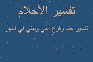 تفسير وقوع ابني وبنتي في النهر في المنام