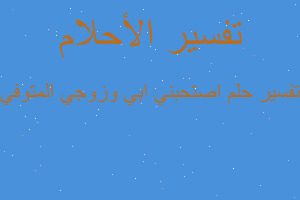 تفسير اصتحبني ابي وزوجي المتوفي في المنام تفسير اصتحبني ابي وزوجي المتوفي في المنام