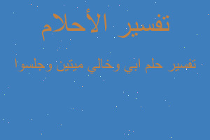 تفسير ابي وخالي ميتين وجلسوا في المنام تفسير ابي وخالي ميتين وجلسوا في المنام