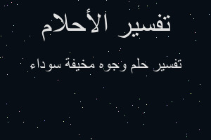 تفسير وجوه مخيفة سوداء في المنام