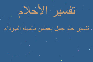 تفسير جمل يغطس بالمياه السوداء في المنام
