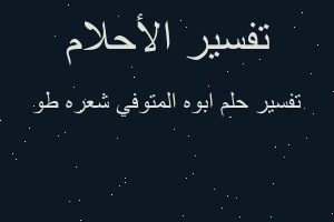 تفسير ابوه المتوفي شعره طو في المنام