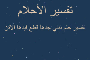 تفسير بنتي جدها قطع ايدها الاتن في المنام