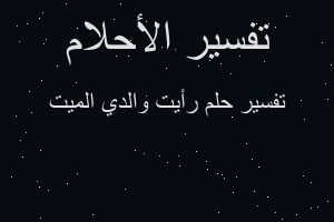 تفسير رأيت والدي الميت في المنام تفسير رأيت والدي الميت في المنام