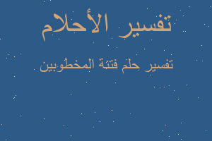 تفسير فتنة المخطوبين في المنام تفسير فتنة المخطوبين في المنام