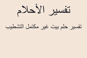 تفسير بيت غير مكتمل التشطيب في المنام تفسير بيت غير مكتمل التشطيب في المنام
