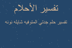 تفسير جدتي المتوفيه شايله نونه في المنام تفسير جدتي المتوفيه شايله نونه في المنام