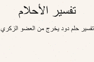 تفسير دود يخرج من العضو الزكري في المنام