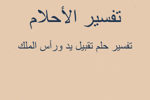 تفسير تقبيل يد ورأس الملك في المنام