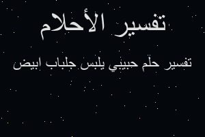 تفسير حبيبي يلبس جلباب ابيض في المنام تفسير حبيبي يلبس جلباب ابيض في المنام