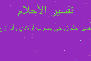 تفسير زوجي يضرب أولادي وأنا أزع في المنام